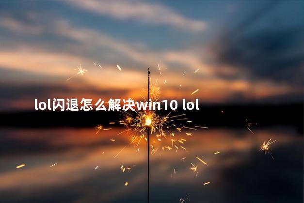 lol闪退怎么解决win10 lol闪退是电脑原因吗